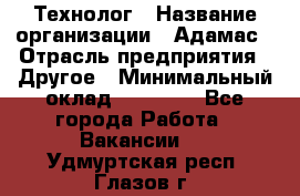 Технолог › Название организации ­ Адамас › Отрасль предприятия ­ Другое › Минимальный оклад ­ 90 000 - Все города Работа » Вакансии   . Удмуртская респ.,Глазов г.